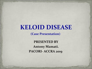 KELOID DISEASE
(Case Presentation)
PRESENTED BY
Antony Mamati.
PACORI- ACCRA 2019
 