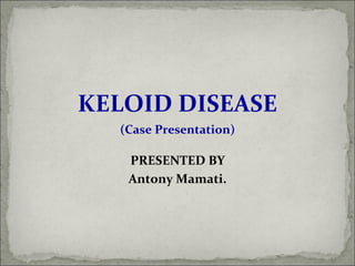 KELOID DISEASE
(Case Presentation)
PRESENTED BY
Antony Mamati.
 