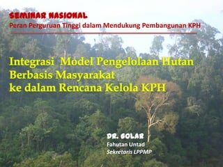 Integrasi Model Pengelolaan Hutan
Berbasis Masyarakat
ke dalam Rencana Kelola KPH
Seminar Nasional
Peran Perguruan Tinggi dalam Mendukung Pembangunan KPH
Dr. Golar
Fahutan Untad
Sekretaris LPPMP
 