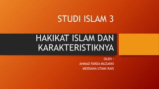 STUDI ISLAM 3
HAKIKAT ISLAM DAN
KARAKTERISTIKNYA
OLEH :
AHMAD FARDA MUZAKKI
MEIDIANA UTAMI RAIS
 