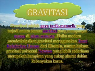 GRAVITASI
   Gravitasi adalah                      yang
 terjadi antara semua           yang mempunyai
             di              . Fisika modern
 mendeskripsikan gravitasi menggunakan
                    dari Einstein, namun hukum
gravitasi universal         yang lebih sederhana
 merupakan hampiran yang cukup akurat dalam
                kebanyakan kasus.
 