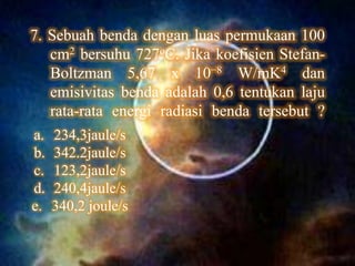 7. Sebuah benda dengan luas permukaan 100
   cm2 bersuhu 727oC. Jika koefisien Stefan-
   Boltzman 5,67 x 10−8 W/mK4 dan
   emisivitas benda adalah 0,6 tentukan laju
   rata-rata energi radiasi benda tersebut ?
a.   234,3jaule/s
b.   342.2jaule/s
c.   123,2jaule/s
d.   240,4jaule/s
e.   340,2 joule/s
 