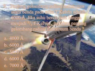 9. Panjang gelombang radiasi maksimum
   suatu benda pada suhu T Kelvin adalah
   6000 Å. Jika suhu benda naik hingga
   menjadi 3/2 T Kelvin , tentukan panjang
   gelombang radiasi maksimum benda ?
a.   4000 Å
b.   6000 Å
c.   5000 Å
d.   6000 Å
e.   7000 Å
 