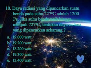 10. Daya radiasi yang dipancarkan suatu
    benda pada suhu 227oC adalah 1200
    J/s. Jika suhu benda naik hingga
    menjadi 727oC, tentukan daya radiasi
    yang dipancarkan sekarang ?
a.   19.000 watt
b.   19.200 watt
c.   18.200 watt
d.   19.300 watt
                                       14
e.   13.400 watt
 