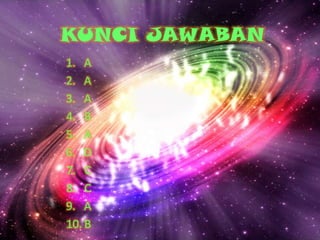KUNCI JAWABAN
1. A
2. A
3. A
4. B
5. A
6. D
7. C
8. C
9. A
10. B
 