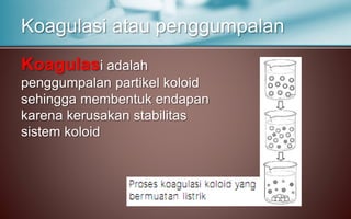Koagulasi adalah
penggumpalan partikel koloid
sehingga membentuk endapan
karena kerusakan stabilitas
sistem koloid
Koagulasi atau penggumpalan
 
