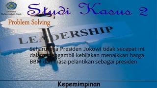 Seharusnya Presiden Jokowi tidak secepat ini
dalam mengambil kebijakan menaikkan harga
BBM dari masa pelantikan sebagai presiden
Kepemimpinan
Universitas
Muhammadiyah Gresik
 