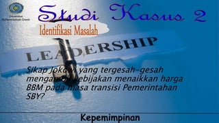 Sikap Jokowi yang tergesah-gesah
mengambil kebijakan menaikkan harga
BBM pada masa transisi Pemerintahan
SBY?
Universitas
Muhammadiyah Gresik
Kepemimpinan
 