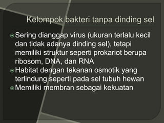 Sering dianggap virus (ukuran terlalu kecil
dan tidak adanya dinding sel), tetapi
memiliki struktur seperti prokariot berupa
ribosom, DNA, dan RNA
Habitat dengan tekanan osmotik yang
terlindung seperti pada sel tubuh hewan
Memiliki membran sebagai kekuatan
 