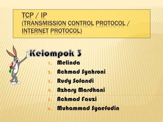 TCP / IP
(TRANSMISSION CONTROL PROTOCOL /
INTERNET PROTOCOL)
1. Melinda
2. Achmad Syahroni
3. Rudy Sofandi
4. Azhary Mardhani
5. Achmad Fauzi
6. Muhammad Syaefudin
 