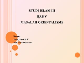 STUDI ISLAM III
BAB V
MASALAH ORIENTALISME
Nama :
Sulistyawati A.R
Nur Firda Oktaviani
 