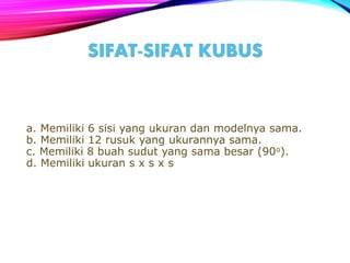 SIFAT-SIFAT KUBUS
a. Memiliki 6 sisi yang ukuran dan modelnya sama.
b. Memiliki 12 rusuk yang ukurannya sama.
c. Memiliki 8 buah sudut yang sama besar (90o).
d. Memiliki ukuran s x s x s
 
