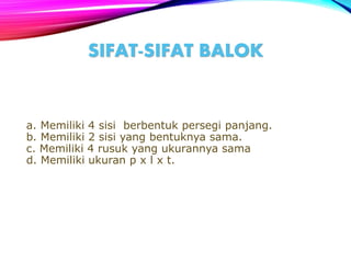 a. Memiliki 4 sisi berbentuk persegi panjang.
b. Memiliki 2 sisi yang bentuknya sama.
c. Memiliki 4 rusuk yang ukurannya sama
d. Memiliki ukuran p x l x t.
SIFAT-SIFAT BALOK
 