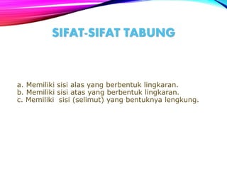 a. Memiliki sisi alas yang berbentuk lingkaran.
b. Memiliki sisi atas yang berbentuk lingkaran.
c. Memiliki sisi (selimut) yang bentuknya lengkung.
SIFAT-SIFAT TABUNG
 