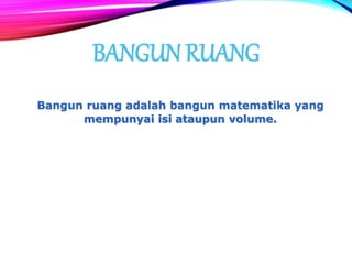BANGUN RUANG
Bangun ruang adalah bangun matematika yang
mempunyai isi ataupun volume.
 