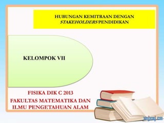 HUBUNGAN KEMITRAAN DENGAN
STAKEHOLDERS PENDIDIKAN
KELOMPOK VII
FISIKA DIK C 2013
FAKULTAS MATEMATIKA DAN
ILMU PENGETAHUAN ALAM
 