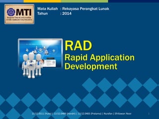 1 
RAD 
Rapid Application Development 
Mata Kuliah : Rekayasa Perangkat Lunak 
Tahun : 2014 
13.52.0511 (Yuda) | 13.52.0489 (Handri) | 13.52.0483 (Pratama) | Nurafan | Efriliawan Noor  