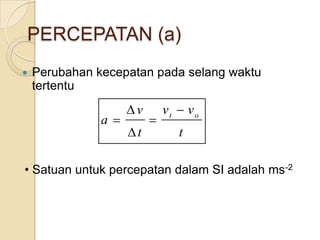 PERCEPATAN (a)
 Perubahan kecepatan pada selang waktu
tertentu
t
vv
t
v
a ot





• Satuan untuk percepatan dalam SI adalah ms-2
 
