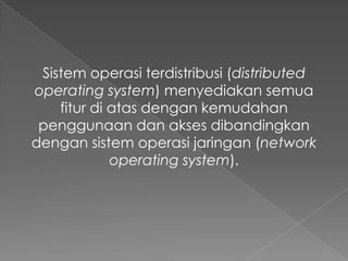 Sistem operasi terdistribusi (distributed
operating system) menyediakan semua
fitur di atas dengan kemudahan
penggunaan dan akses dibandingkan
dengan sistem operasi jaringan (network
operating system).

 