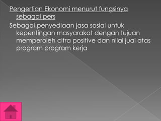 Pengertian Ekonomi menurut fungsinya
sebagai pers
Sebagai penyediaan jasa sosial untuk
kepentingan masyarakat dengan tujuan
memperoleh citra positive dan nilai jual atas
program program kerja

 