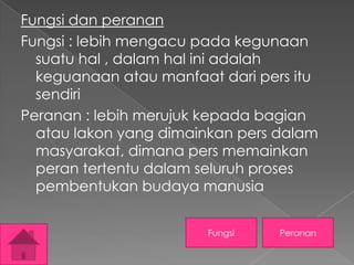 Fungsi dan peranan
Fungsi : lebih mengacu pada kegunaan
suatu hal , dalam hal ini adalah
keguanaan atau manfaat dari pers itu
sendiri
Peranan : lebih merujuk kepada bagian
atau lakon yang dimainkan pers dalam
masyarakat, dimana pers memainkan
peran tertentu dalam seluruh proses
pembentukan budaya manusia
Fungsi

Peranan

 