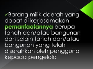 Barang

milik daerah yang
dapat di kerjasamakan
berupa
tanah dan/atau bangunan
dan selain tanah dan/atau
bangunan yang telah
diserahkan oleh pengguna
kepada pengelola

 