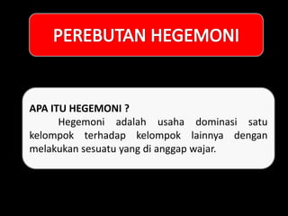 APA ITU HEGEMONI ?
Hegemoni adalah usaha dominasi satu
kelompok terhadap kelompok lainnya dengan
melakukan sesuatu yang di anggap wajar.
 