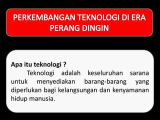 Apa itu teknologi ?
Teknologi adalah keseluruhan sarana
untuk menyediakan barang-barang yang
diperlukan bagi kelangsungan dan kenyamanan
hidup manusia.
 