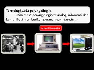 Teknologi pada perang dingin
Pada masa perang dingin teknologi informasi dan
komunikasi memberikan peranan yang penting.
seperti komputer
 