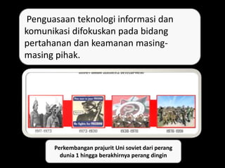 Penguasaan teknologi informasi dan
komunikasi difokuskan pada bidang
pertahanan dan keamanan masing-
masing pihak.
Perkembangan prajurit Uni soviet dari perang
dunia 1 hingga berakhirnya perang dingin
 