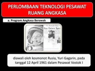 diawali oleh kosmonot Rusia, Yuri Gagarin, pada
tanggal 12 April 1961 dalam Pesawat Vostok I
a. Program Angkasa Berawak
 