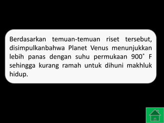 Berdasarkan temuan-temuan riset tersebut,
disimpulkanbahwa Planet Venus menunjukkan
lebih panas dengan suhu permukaan 900˚ F
sehingga kurang ramah untuk dihuni makhluk
hidup.
 