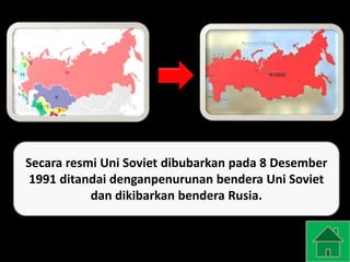 Secara resmi Uni Soviet dibubarkan pada 8 Desember
1991 ditandai denganpenurunan bendera Uni Soviet
dan dikibarkan bendera Rusia.
 