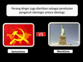 Perang dingin juga diartikan sebagai perebutan
pengaruh ideologis antara ideologi:
VS
komunisme liberalisme
 