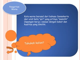 Pengertian
Warna
Kata warna berasal dari bahasa Sansekerta
dari urat kata “wri” yang artinya “memilih”
(lapangan kerja ) sesuai dengan bakat dan
kualitas yang dimiliki.
 