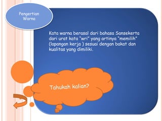 Pengertian
Warna
Kata warna berasal dari bahasa Sansekerta
dari urat kata wri yang artinya memilih
(lapangan kerja ) sesuai dengan bakat dan
kualitas yang dimiliki.
 