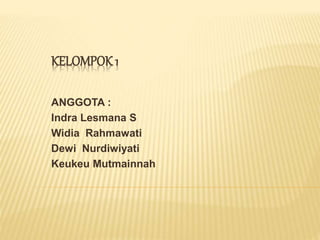 KELOMPOK 1
ANGGOTA :
Indra Lesmana S
Widia Rahmawati
Dewi Nurdiwiyati
Keukeu Mutmainnah
 