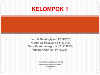 Hastuti Meiningtyas ( F1113023)
N. Annisa Fauziah ( F1113042)
Vera Kusumaningrum ( F1113053)
Winda Khoirina ( F1113054)
FAKULTAS EKONOMI DAN BISNIS
UNIVERSITAS SEBELAS MARET
SURAKARTA
2014
KELOMPOK 1
 