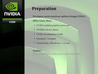 Persiapan untuk membuat aplikasi dengan CUDA C
(Win, Linux, Mac):
• CUDA-enabled graphics processor
• NVIDIA device driver
• CUDA development toolkit
• Standard C compiler
• Visual Studio (Windows) → c1.exe
Sumber :
http://developer.nvidia.com/cuda-downloads
Preparation
 