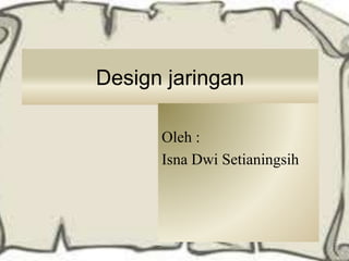 Design jaringan
Oleh :
Isna Dwi Setianingsih
 