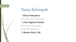 Nama Kelompok
1.Brian Pakpahan
2.Faizah Nur Hasanah
3.Irfan Alghani Khalid
4.Lizania Syahputri
5.Shofia Shany A.
6.Wewin Wira C.W
 