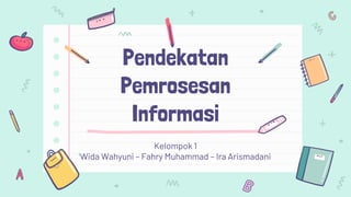 Pendekatan
Pemrosesan
Informasi
Kelompok 1
Wida Wahyuni – Fahry Muhammad – Ira Arismadani
 