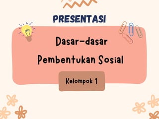 Presentasi
Dasar-dasar
Pembentukan Sosial
Kelompok 1
 