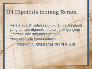 Uji Hipotesis tentang Rerata
• Rerata adalah salah satu ukuran gejala pusat
yang banyak digunakan dalam mengungkap
informasi dari sekumpulan data
• Yang akan kita bahas adalah
RERATA SEBUAH POPULASI
 