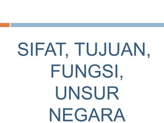 SIFAT, TUJUAN,
FUNGSI,
UNSUR
NEGARA
 