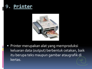 9. Printer




 Printer merupakan alat yang memproduksi
 keluaran data (output) berbentuk cetakan, baik
 itu berupa teks maupun gambar ataugrafik di
 kertas.
 