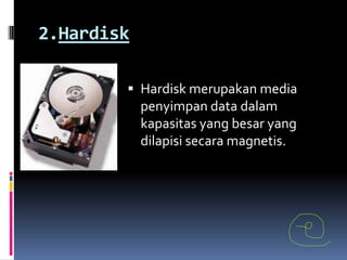 2.Hardisk

         Hardisk merupakan media
          penyimpan data dalam
          kapasitas yang besar yang
          dilapisi secara magnetis.
 