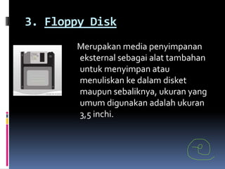 3. Floppy Disk
       Merupakan media penyimpanan
       eksternal sebagai alat tambahan
       untuk menyimpan atau
       menuliskan ke dalam disket
       maupun sebaliknya, ukuran yang
       umum digunakan adalah ukuran
       3,5 inchi.
 