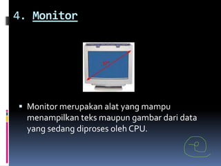 4. Monitor




 Monitor merupakan alat yang mampu
  menampilkan teks maupun gambar dari data
  yang sedang diproses oleh CPU.
 