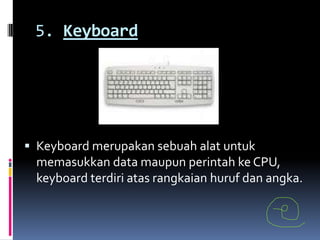 5. Keyboard




 Keyboard merupakan sebuah alat untuk
 memasukkan data maupun perintah ke CPU,
 keyboard terdiri atas rangkaian huruf dan angka.
 
